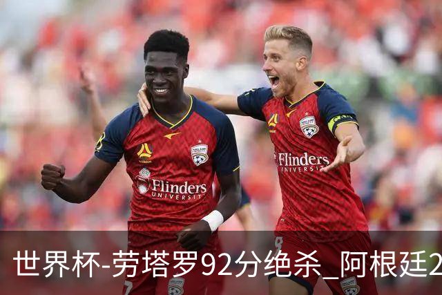 世界杯-劳塔罗92分绝杀 阿根廷2-1逆转英格兰进决赛