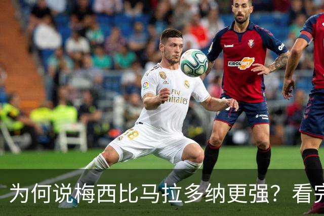 为何说梅西比马拉多纳更强？看完这些对比你就懂了