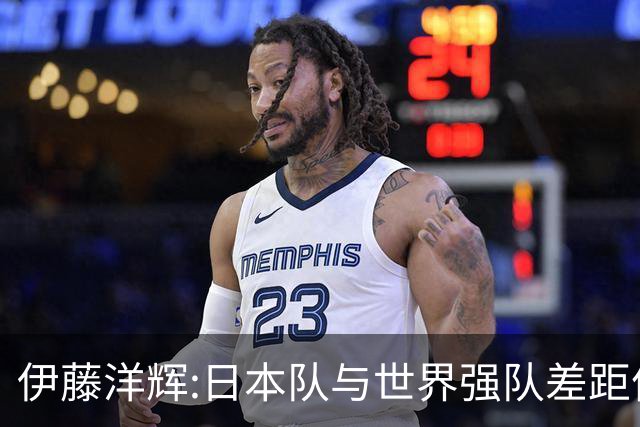 伊藤洋辉:日本队与世界强队差距依旧明显 接下来要认真复盘并休整