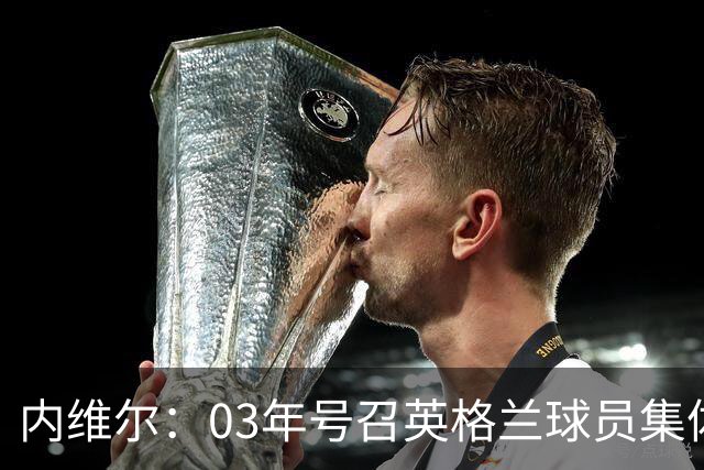 内维尔：03年号召英格兰球员集体罢赛支持费迪南德，所有人都同意