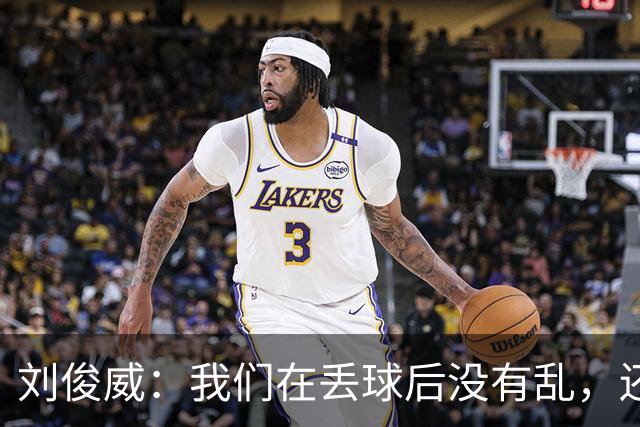 刘俊威：我们在丢球后没有乱，还是能通过正常配合完成射门并得分