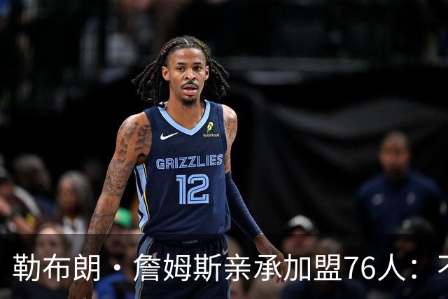勒布朗·詹姆斯亲承加盟76人：不为钱不为家，只为最后一冠