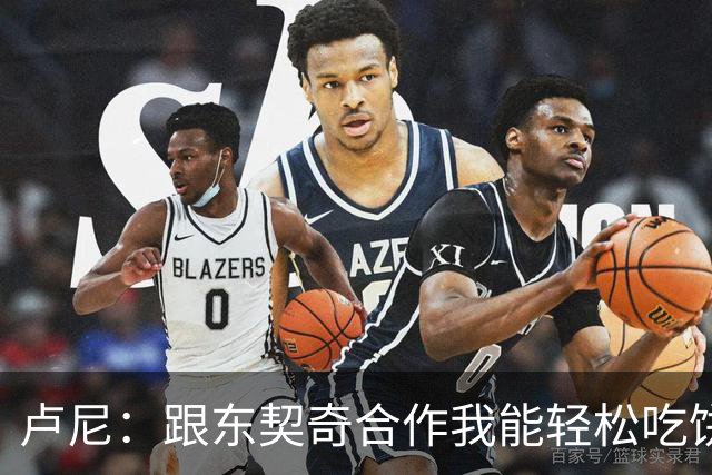 卢尼：跟东契奇合作我能轻松吃饼 跟库里合作的经验能帮到东契奇