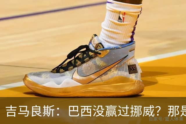 吉马良斯：巴西没赢过挪威？那是很久以前了，这能激发我们的斗志