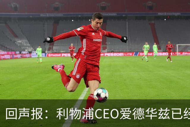 回声报：利物浦CEO爱德华兹已经离职，休斯的去留依旧悬而未决