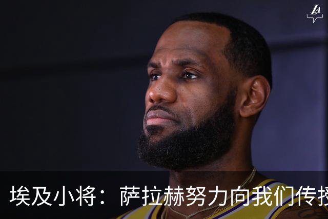 埃及小将：萨拉赫努力向我们传授经验，和他并肩作战是梦想和荣誉