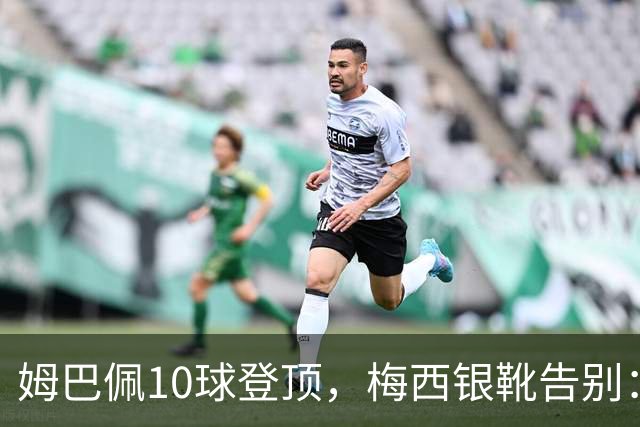 姆巴佩10球登顶，梅西银靴告别：这张射手榜写透了足坛换代新泽西的终场哨响过之后，关于“球王到底是谁”的争论，好像又悄悄换了个说法