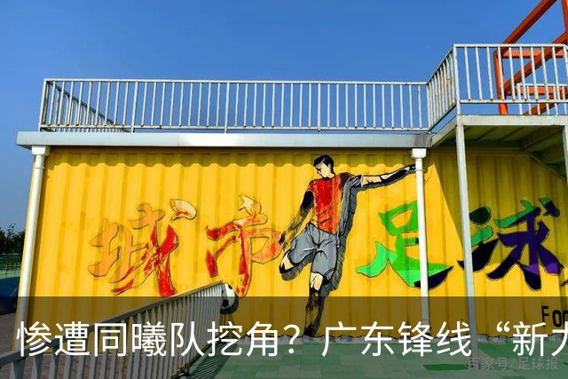 惨遭同曦队挖角？广东锋线“新力量”去向曝光，朱芳雨拒绝留人！