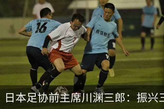 日本足协前主席川渊三郎：振兴三大球需要俱乐部扩大基础