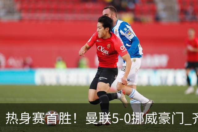 热身赛首胜！曼联5-0挪威豪门 齐尔克泽传射建功 19岁新星破门