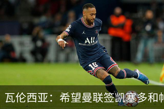 瓦伦西亚：希望曼联签凯塞多和帕乔，他们能在球队效力十年