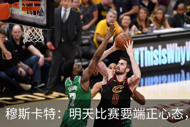 穆斯卡特：明天比赛要端正心态，世界杯看了不少澳大利亚可圈可点