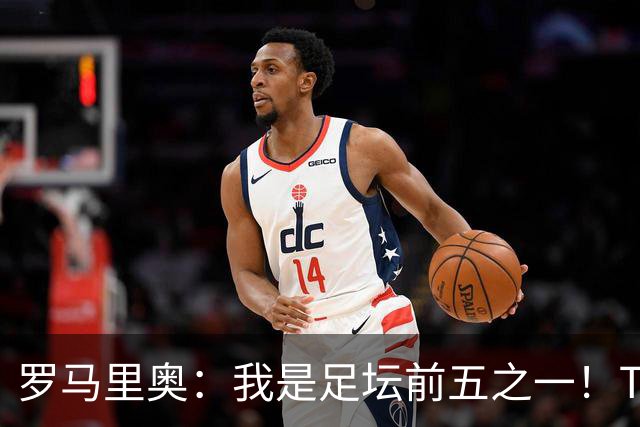 罗马里奥：我是足坛前五之一！TOP6我选贝利老马梅西C罗我和大罗