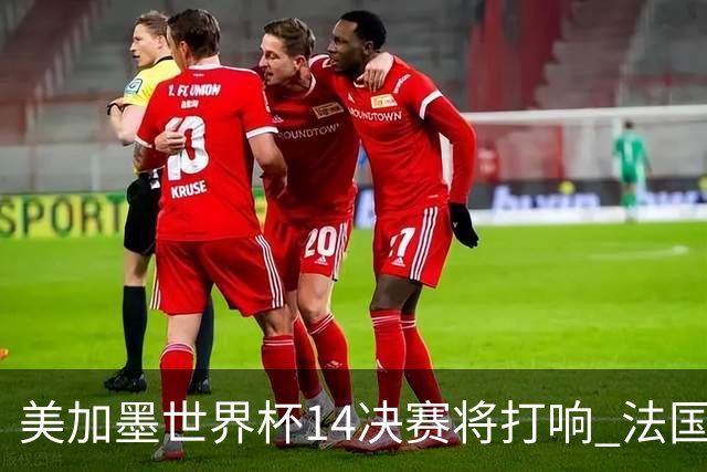 美加墨世界杯1/4决赛将打响 法国对阵摩洛哥
