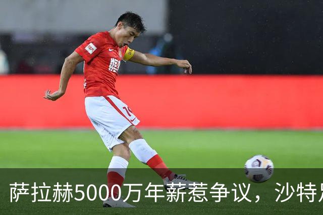 萨拉赫5000万年薪惹争议，沙特足球的“理性回调”藏不住了萨拉赫离开利物浦的消息，在这个夏窗彻底坐实了