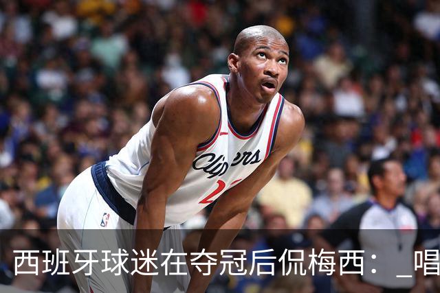 西班牙球迷在夺冠后侃梅西： 唱吧，别哭了，莱奥