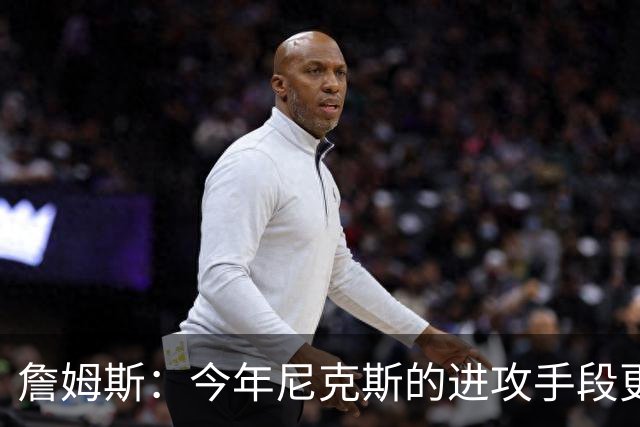 詹姆斯：今年尼克斯的进攻手段更丰富 总决赛幕后英雄是阿努诺比