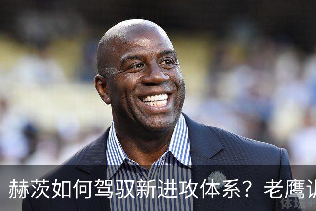 赫茨如何驾驭新进攻体系？老鹰训练营最大疑问浮现
