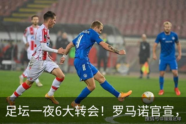 足坛一夜6大转会！罗马诺官宣，英超西甲多队完成阵容升级，皇马更是不留情