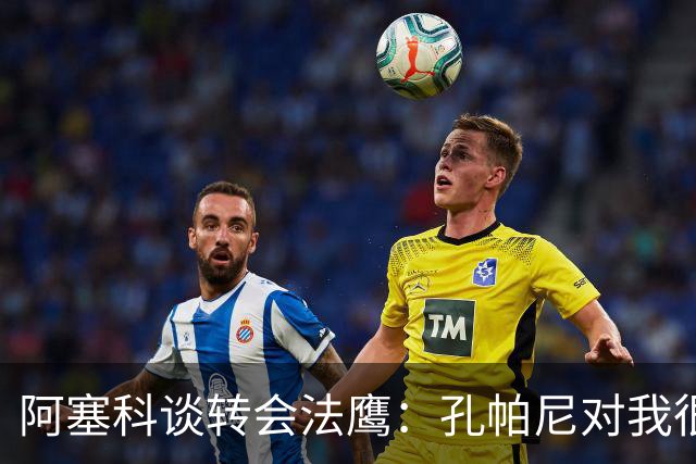 阿塞科谈转会法鹰：孔帕尼对我很坦诚，我们进行了很好的对话