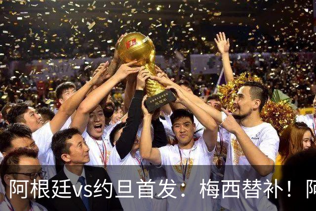 阿根廷vs约旦首发：梅西替补！阿尔瓦雷斯搭档劳塔罗，帕斯先发