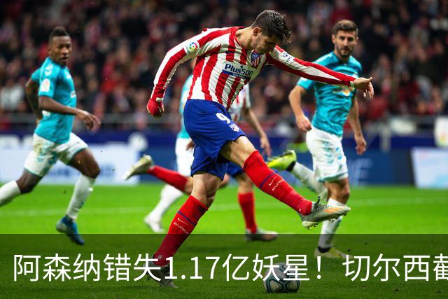 阿森纳错失1.17亿妖星！切尔西截胡英格兰天才，6年长约已敲定