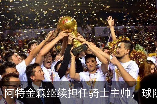 阿特金森继续担任骑士主帅，球队休赛期将积极寻求补强