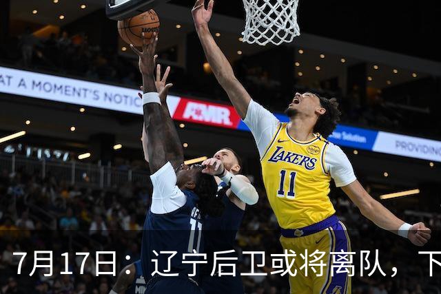 7月17日：辽宁后卫或将离队，下赛季谁能辅佐赵继伟成为热议焦点