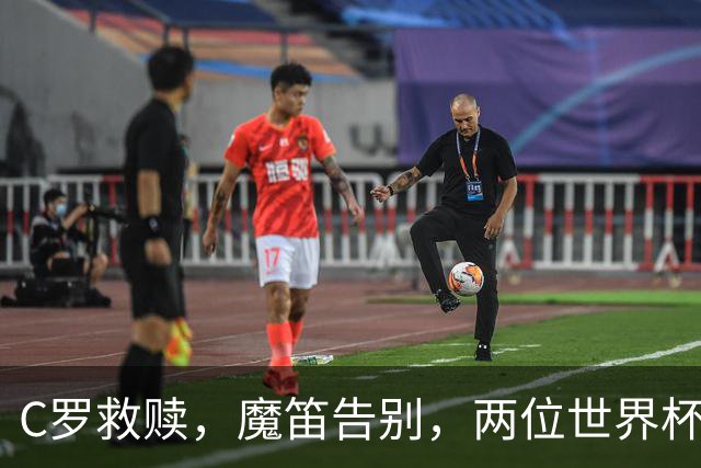 C罗救赎，魔笛告别，两位世界杯传奇终章交错